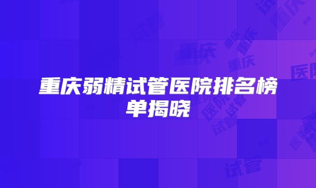 重庆弱精试管医院排名榜单揭晓