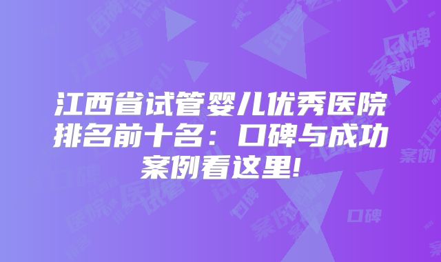 江西省试管婴儿优秀医院排名前十名:口碑与成功案例看这里!