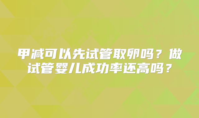 甲减可以先试管取卵吗？做试管婴儿成功率还高吗？