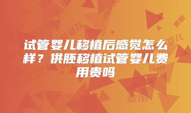 试管婴儿移植后感觉怎么样?供胚移植试管婴儿费用贵吗