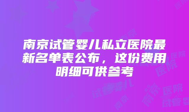 南京试管婴儿私立医院最新名单表公布,这份费用明细可供参考