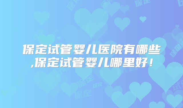 保定试管婴儿医院有哪些,保定试管婴儿哪里好！