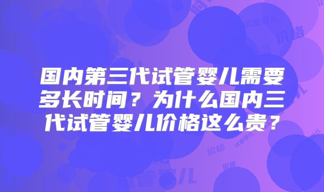 国内第三代试管婴儿需要多长时间?为什么国内三代试管婴儿价格这么贵?