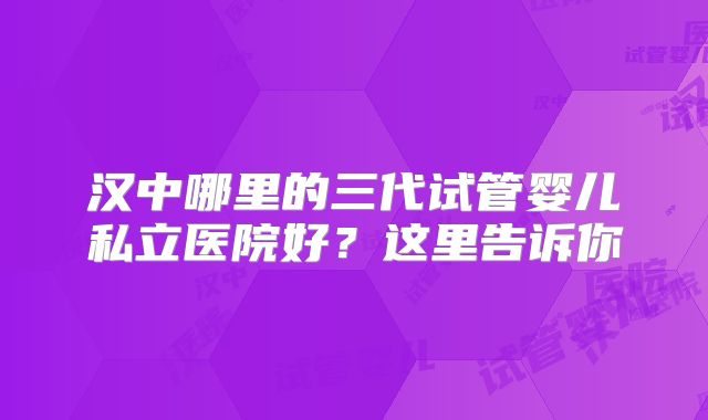 汉中哪里的三代试管婴儿私立医院好?这里告诉你