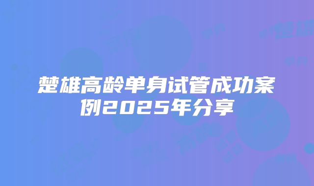 楚雄高龄单身试管成功案例2025年分享
