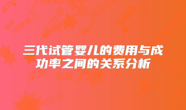 三代试管婴儿的费用与成功率之间的关系分析