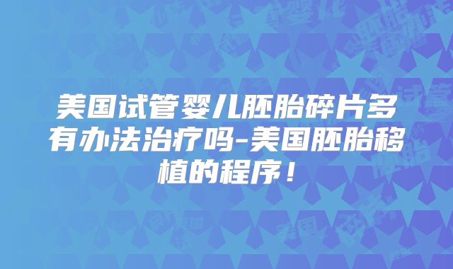 美国试管婴儿胚胎碎片多有办法治疗吗-美国胚胎移植的程序!
