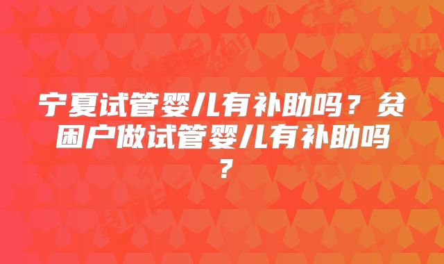 宁夏试管婴儿有补助吗?贫困户做试管婴儿有补助吗?