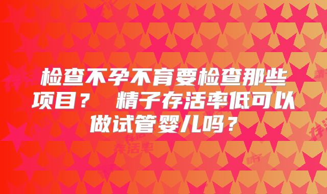 检查不孕不育要检查那些项目? 精子存活率低可以做试管婴儿吗?