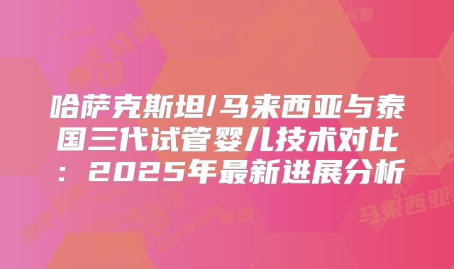 哈萨克斯坦/马来西亚与泰国三代试管婴儿技术对比:2025年最新进展分析