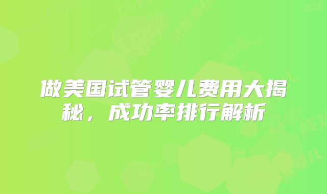 做美国试管婴儿费用大揭秘，成功率排行解析