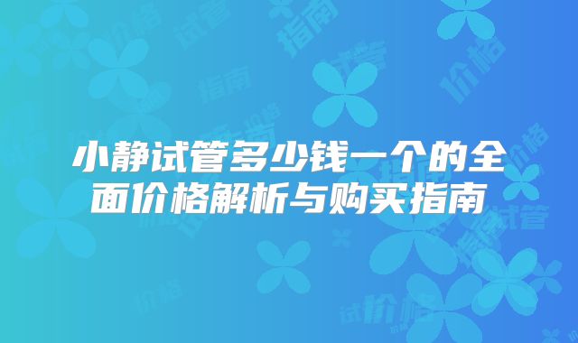 小静试管多少钱一个的全面价格解析与购买指南