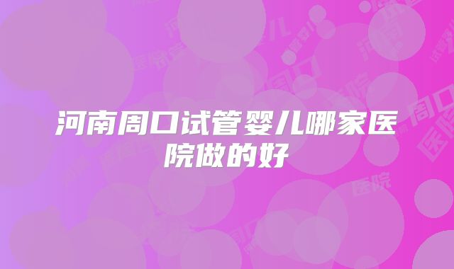 河南周口试管婴儿哪家医院做的好