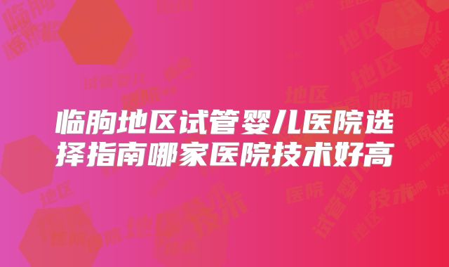 临朐地区试管婴儿医院选择指南哪家医院技术好高