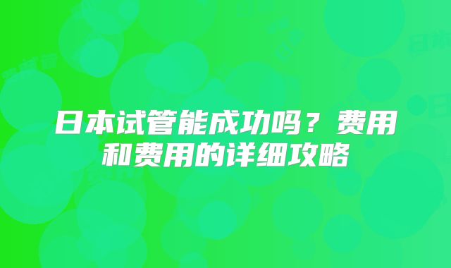 日本试管能成功吗?费用和费用的详细攻略