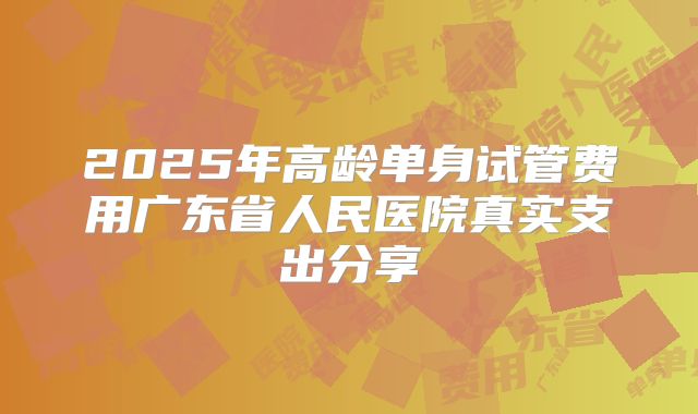 2025年高龄单身试管费用广东省人民医院真实支出分享