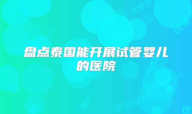 盘点泰国能开展试管婴儿的医院