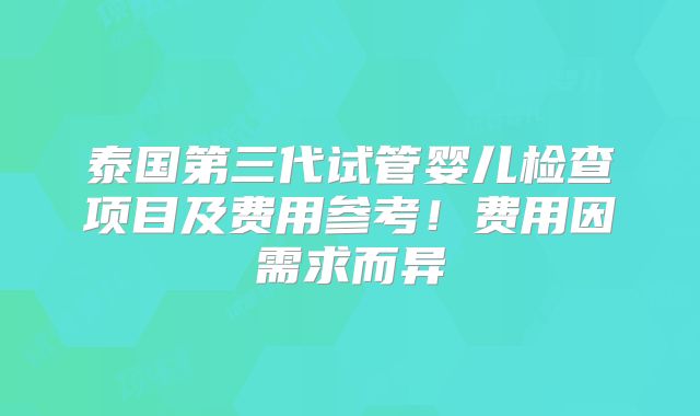 泰国第三代试管婴儿检查项目及费用参考!费用因需求而异