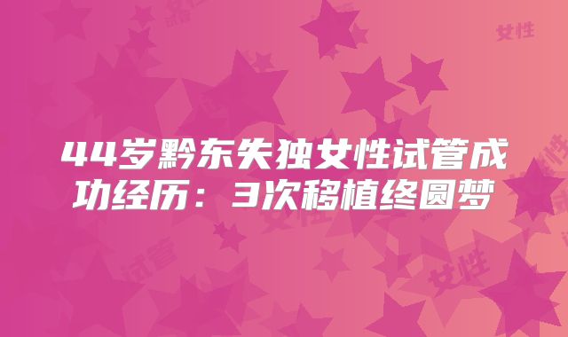 44岁黔东失独女性试管成功经历:3次移植终圆梦