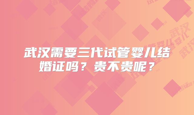 武汉需要三代试管婴儿结婚证吗？贵不贵呢？