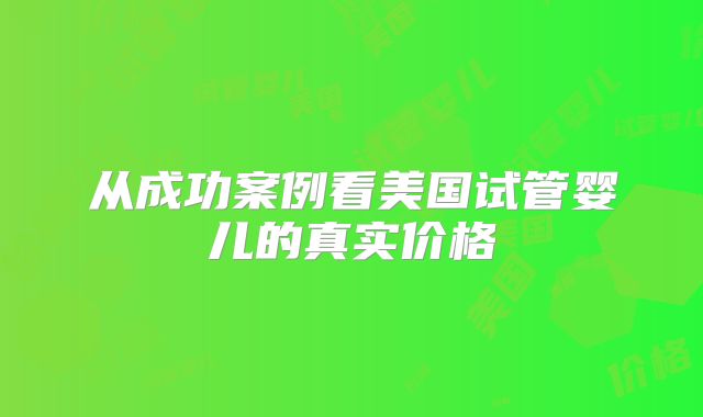 从成功案例看美国试管婴儿的真实价格