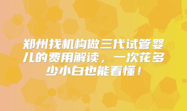 郑州找机构做三代试管婴儿的费用解读，一次花多少小白也能看懂！