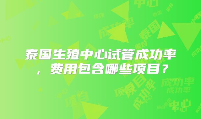 泰国生殖中心试管成功率,费用包含哪些项目?
