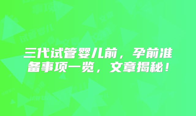 三代试管婴儿前，孕前准备事项一览，文章揭秘！