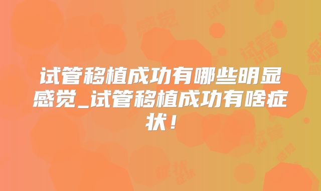 试管移植成功有哪些明显感觉_试管移植成功有啥症状!