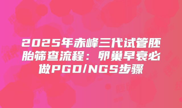 2025年赤峰三代试管胚胎筛查流程:卵巢早衰必做PGD/NGS步骤