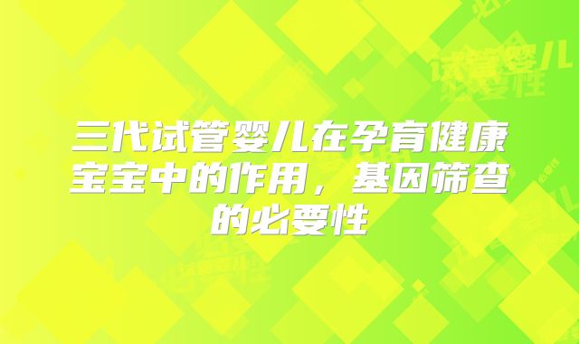 三代试管婴儿在孕育健康宝宝中的作用,基因筛查的必要性