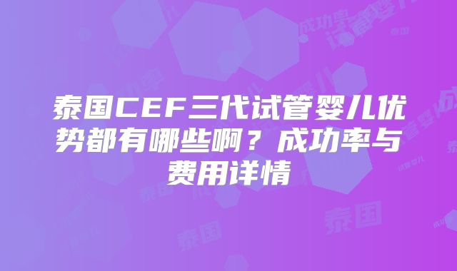 泰国CEF三代试管婴儿优势都有哪些啊?成功率与费用详情