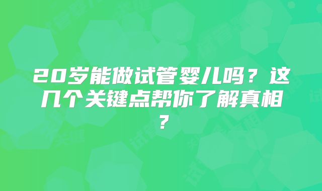 20岁能做试管婴儿吗?这几个关键点帮你了解真相?