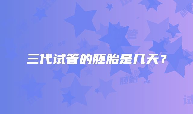 三代试管的胚胎是几天？