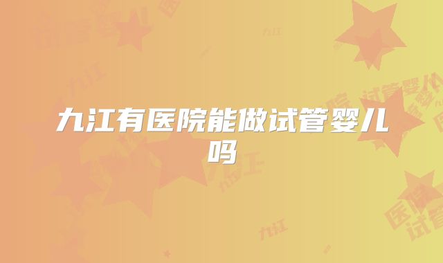 九江有医院能做试管婴儿吗