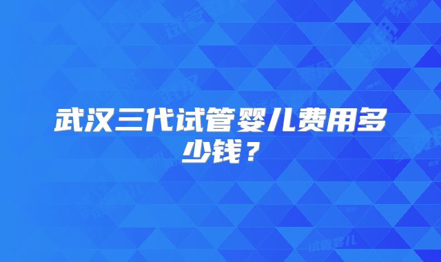 武汉三代试管婴儿费用多少钱？