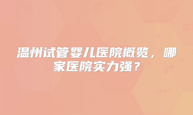 温州试管婴儿医院概览,哪家医院实力强?