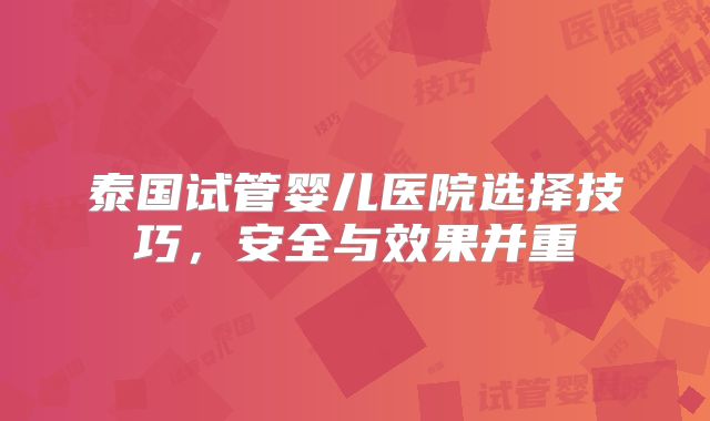 泰国试管婴儿医院选择技巧,安全与效果并重
