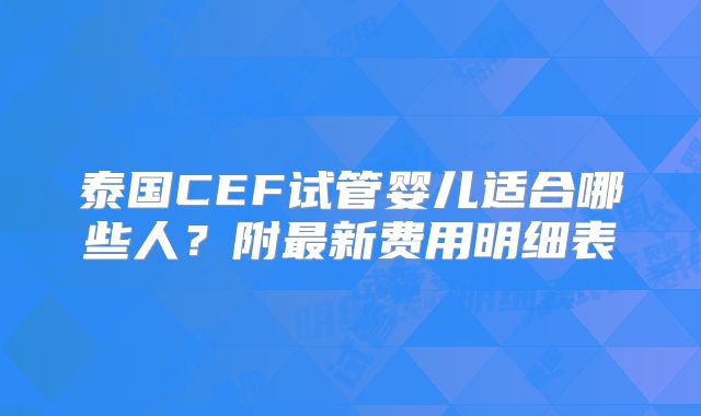 泰国CEF试管婴儿适合哪些人?附最新费用明细表