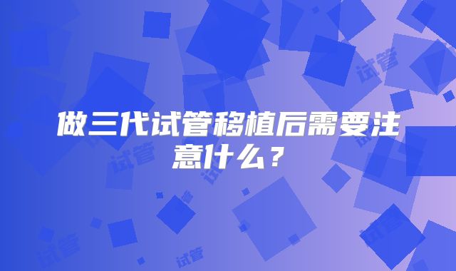 做三代试管移植后需要注意什么?
