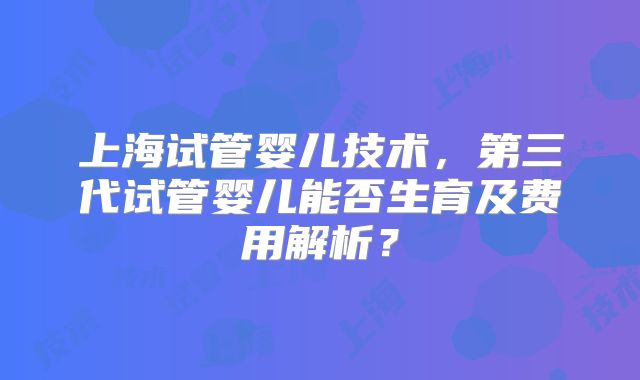 上海试管婴儿技术，第三代试管婴儿能否生育及费用解析？