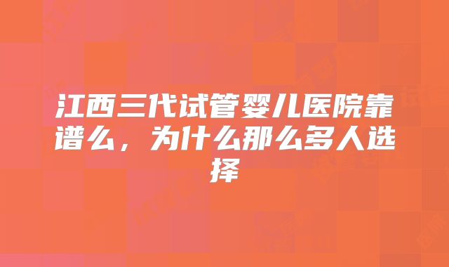 江西三代试管婴儿医院靠谱么,为什么那么多人选择
