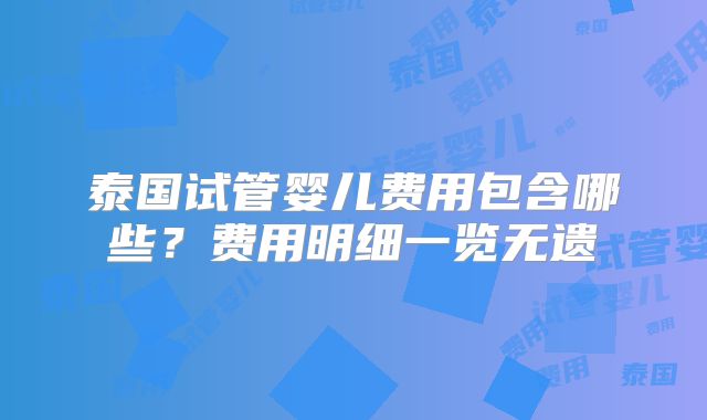 泰国试管婴儿费用包含哪些?费用明细一览无遗