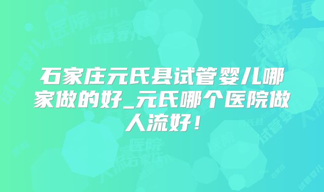 石家庄元氏县试管婴儿哪家做的好_元氏哪个医院做人流好!