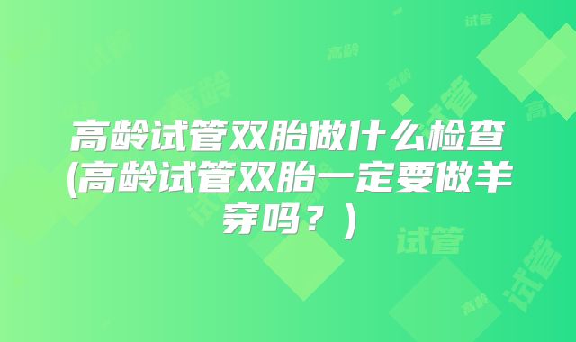 高龄试管双胎做什么检查(高龄试管双胎一定要做羊穿吗?)