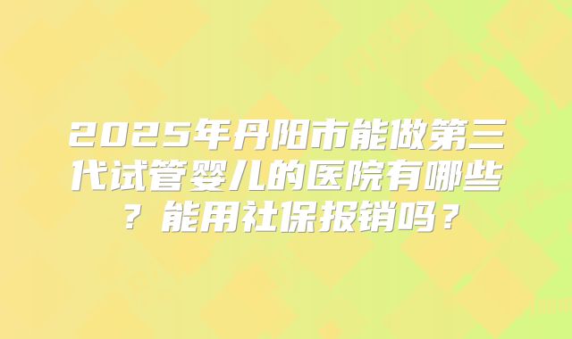 2025年丹阳市能做第三代试管婴儿的医院有哪些?能用社保报销吗?