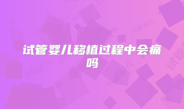 试管婴儿移植过程中会痛吗
