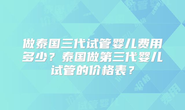 做泰国三代试管婴儿费用多少?泰国做第三代婴儿试管的价格表?