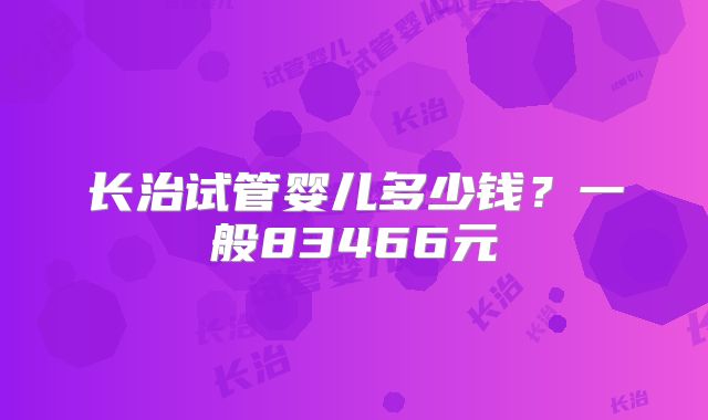 长治试管婴儿多少钱?一般83466元