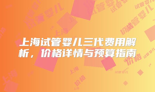 上海试管婴儿三代费用解析,价格详情与预算指南